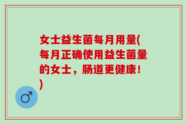女士益生菌每月用量(每月正确使用益生菌量的女士，肠道更健康！)