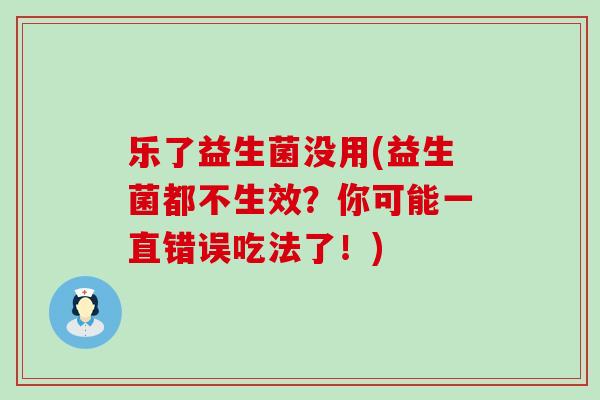乐了益生菌没用(益生菌都不生效？你可能一直错误吃法了！)