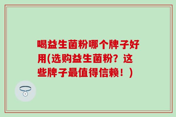 喝益生菌粉哪个牌子好用(选购益生菌粉？这些牌子值得信赖！)