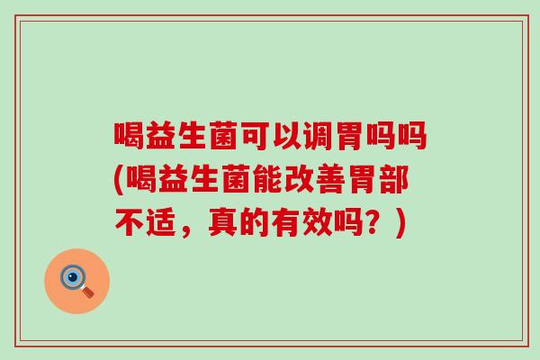 喝益生菌可以调胃吗吗(喝益生菌能改善胃部不适,真的有效吗?) 喝益生菌可以调胃吗吗(喝益生菌能改善胃部不适,真的有效吗?)