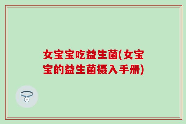 女宝宝吃益生菌(女宝宝的益生菌摄入手册)