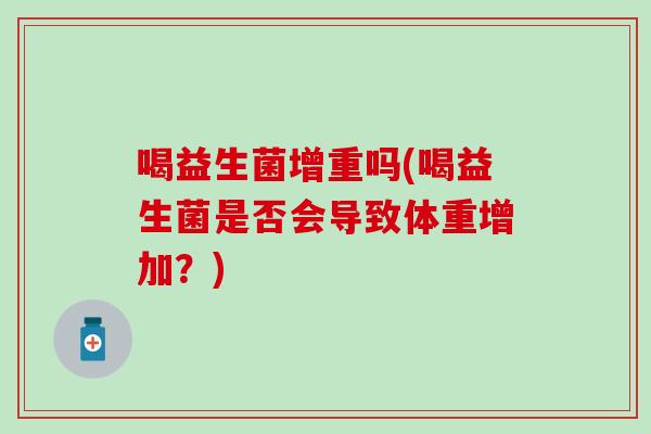 喝益生菌增重吗(喝益生菌是否会导致体重增加？)