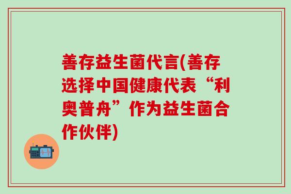 善存益生菌代言(善存选择中国健康代表“利奥普舟”作为益生菌合作伙伴) 善存益生菌代言(善存选择中国健康代表“利奥普舟”作为益生菌合作伙伴)
