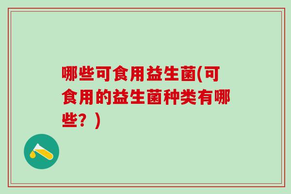 哪些可食用益生菌(可食用的益生菌种类有哪些?) 哪些可食用益生菌(可食用的益生菌种类有哪些?)