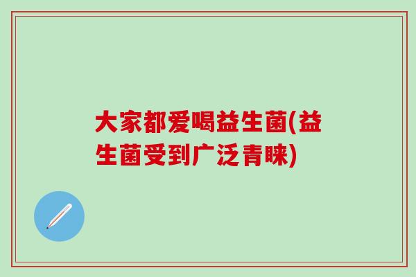 大家都爱喝益生菌(益生菌受到广泛青睐) 大家都爱喝益生菌(益生菌受到广泛青睐)