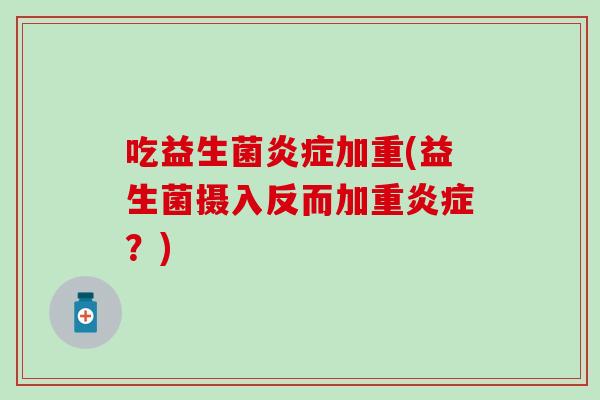 吃益生菌加重(益生菌摄入反而加重?) 吃益生菌加重(益生菌摄入反而加重?)