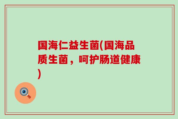 国海仁益生菌(国海品质生菌,呵护肠道健康) 国海仁益生菌(国海品质生菌,呵护肠道健康)