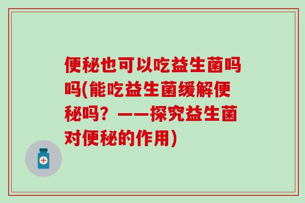 也可以吃益生菌吗吗(能吃益生菌缓解吗?——探究益生菌对的作用) 也可以吃益生菌吗吗(能吃益生菌缓解吗?——探究益生菌对的作用)