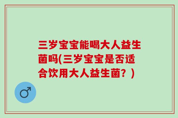 三岁宝宝能喝大人益生菌吗(三岁宝宝是否适合饮用大人益生菌?) 三岁宝宝能喝大人益生菌吗(三岁宝宝是否适合饮用大人益生菌?)
