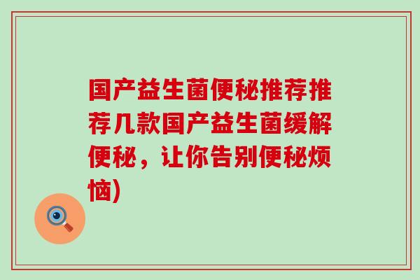 国产益生菌推荐推荐几款国产益生菌缓解，让你告别烦恼)