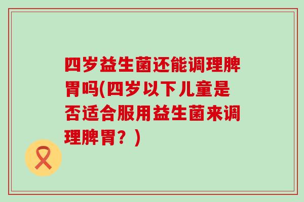 四岁益生菌还能调理脾胃吗(四岁以下儿童是否适合服用益生菌来调理脾胃？)