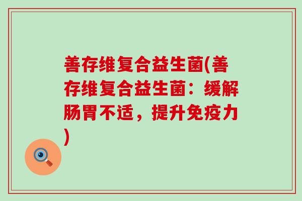 善存维复合益生菌(善存维复合益生菌:缓解肠胃不适,提升力) 善存维复合益生菌(善存维复合益生菌:缓解肠胃不适,提升力)