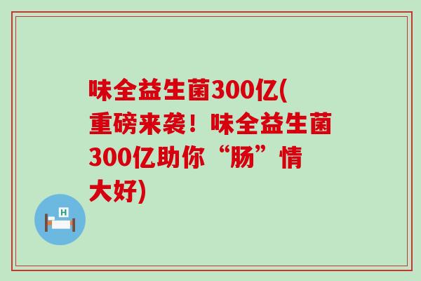 味全益生菌300亿(重磅来袭!味全益生菌300亿助你“肠”情大好) 味全益生菌300亿(重磅来袭!味全益生菌300亿助你“肠”情大好)
