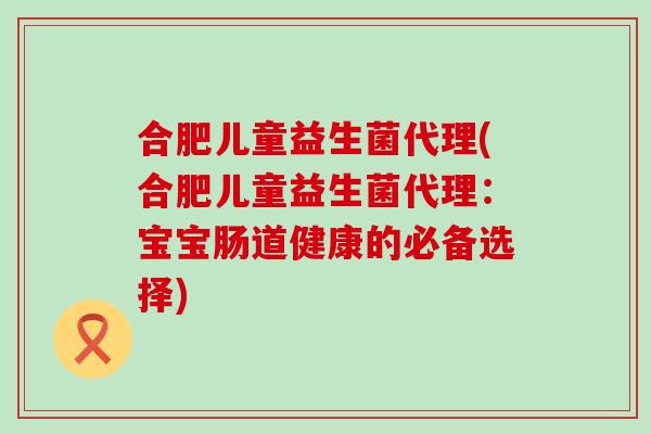 合肥儿童益生菌代理(合肥儿童益生菌代理：宝宝肠道健康的必备选择)