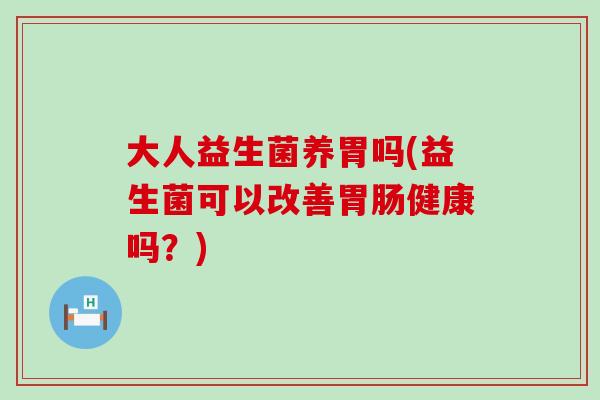 大人益生菌养胃吗(益生菌可以改善健康吗?) 大人益生菌养胃吗(益生菌可以改善健康吗?)