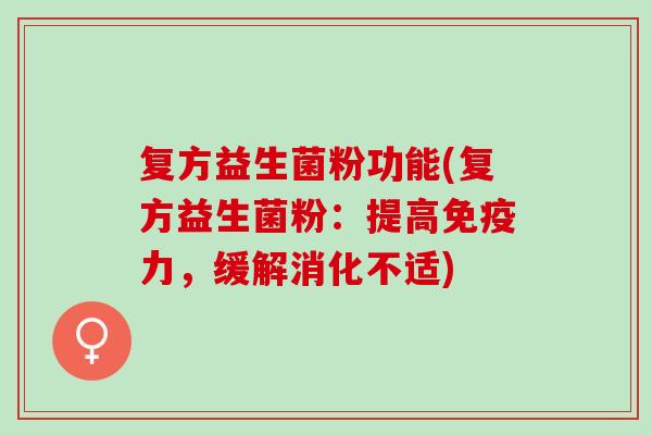 复方益生菌粉功能(复方益生菌粉：提高力，缓解消化不适)