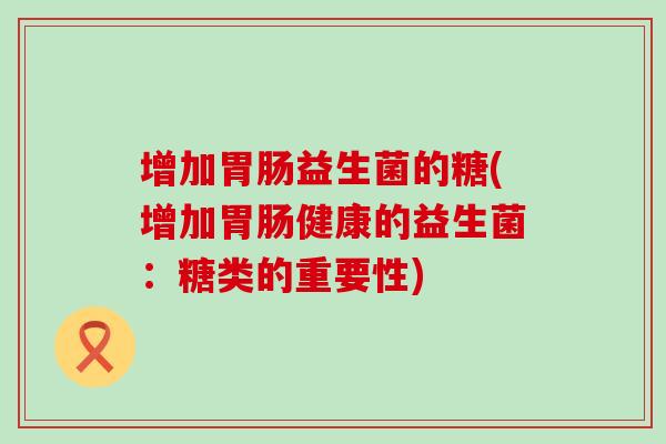 增加益生菌的糖(增加健康的益生菌:糖类的重要性) 增加益生菌的糖(增加健康的益生菌:糖类的重要性)