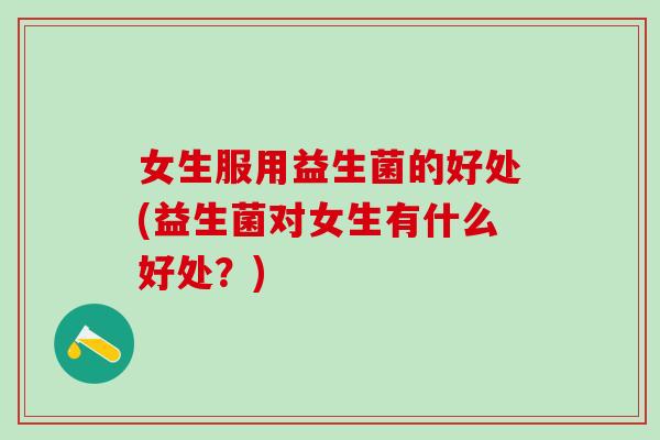 女生服用益生菌的好处(益生菌对女生有什么好处？)