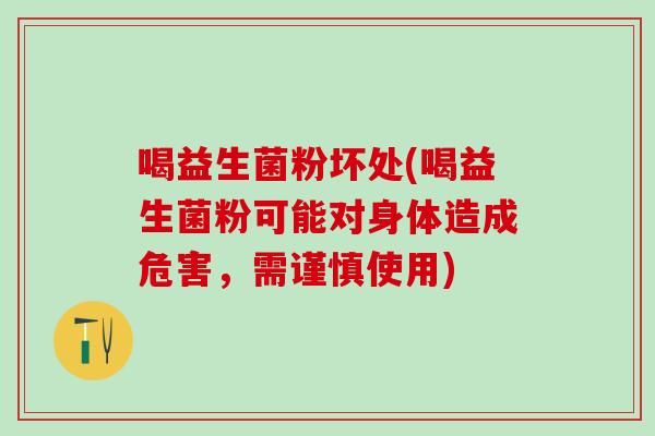 喝益生菌粉坏处(喝益生菌粉可能对身体造成危害,需谨慎使用) 喝益生菌粉坏处(喝益生菌粉可能对身体造成危害,需谨慎使用)
