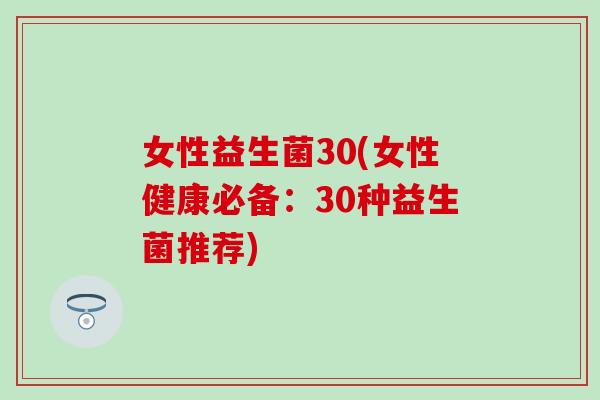 女性益生菌30(女性健康必备:30种益生菌推荐) 女性益生菌30(女性健康必备:30种益生菌推荐)