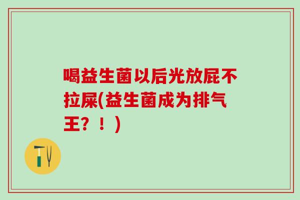 喝益生菌以后光放屁不拉屎(益生菌成为排气王?!) 喝益生菌以后光放屁不拉屎(益生菌成为排气王?!)