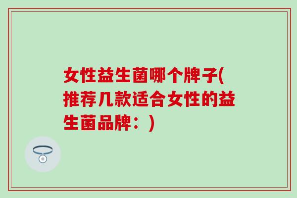 女性益生菌哪个牌子(推荐几款适合女性的益生菌品牌:) 女性益生菌哪个牌子(推荐几款适合女性的益生菌品牌:)