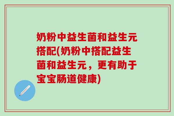 奶粉中益生菌和益生元搭配(奶粉中搭配益生菌和益生元，更有助于宝宝肠道健康)