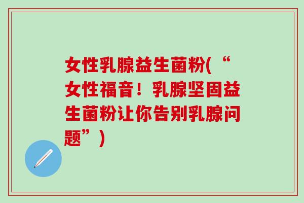 女性乳腺益生菌粉(“女性福音！乳腺坚固益生菌粉让你告别乳腺问题”)