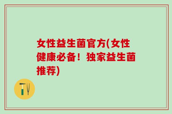 女性益生菌官方(女性健康必备!独家益生菌推荐) 女性益生菌官方(女性健康必备!独家益生菌推荐)