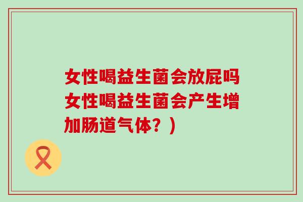 女性喝益生菌会放屁吗女性喝益生菌会产生增加肠道气体?) 女性喝益生菌会放屁吗女性喝益生菌会产生增加肠道气体?)
