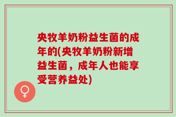 央牧羊奶粉益生菌的成年的(央牧羊奶粉新增益生菌，成年人也能享受营养益处)