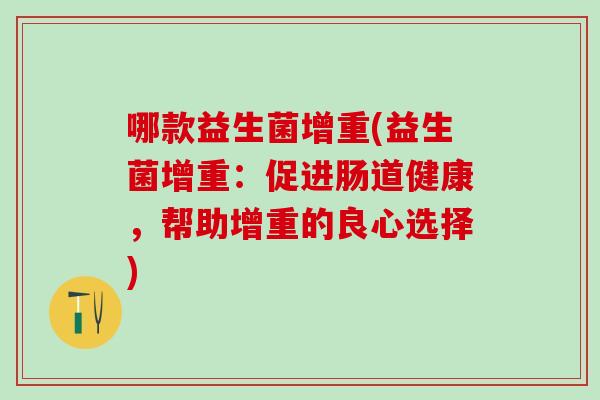 哪款益生菌增重(益生菌增重：促进肠道健康，帮助增重的良心选择)