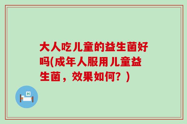 大人吃儿童的益生菌好吗(成年人服用儿童益生菌,效果如何?) 大人吃儿童的益生菌好吗(成年人服用儿童益生菌,效果如何?)