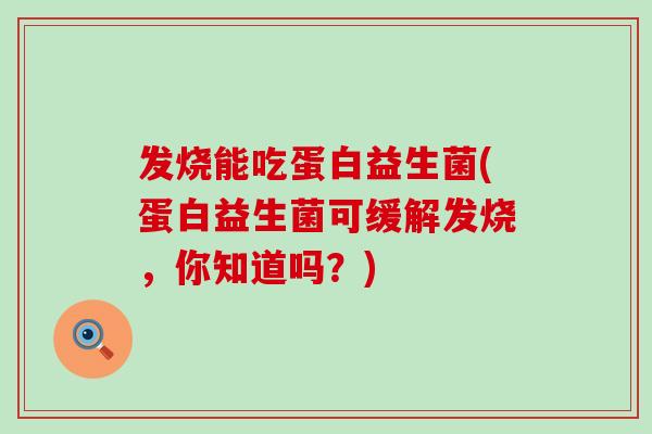 发烧能吃蛋白益生菌(蛋白益生菌可缓解发烧,你知道吗?) 发烧能吃蛋白益生菌(蛋白益生菌可缓解发烧,你知道吗?)