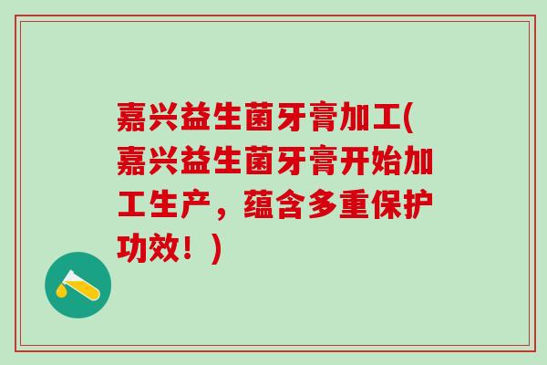嘉兴益生菌牙膏加工(嘉兴益生菌牙膏开始加工生产，蕴含多重保护功效！)