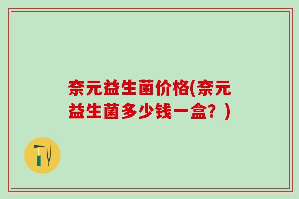 奈元益生菌价格(奈元益生菌多少钱一盒？)