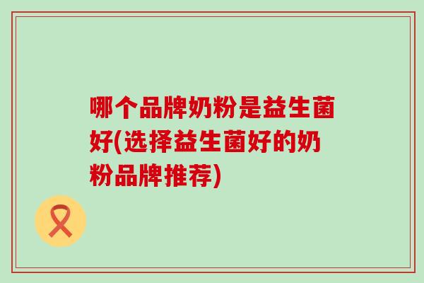哪个品牌奶粉是益生菌好(选择益生菌好的奶粉品牌推荐)