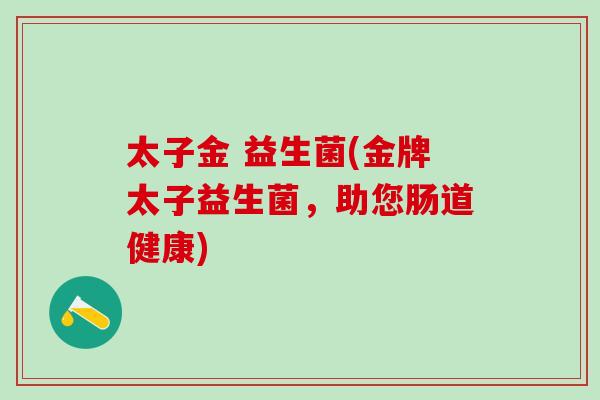 太子金 益生菌(金牌太子益生菌,助您肠道健康) 太子金 益生菌(金牌太子益生菌,助您肠道健康)
