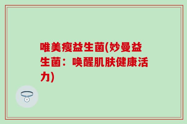 唯美瘦益生菌(妙曼益生菌:唤醒健康活力) 唯美瘦益生菌(妙曼益生菌:唤醒健康活力)
