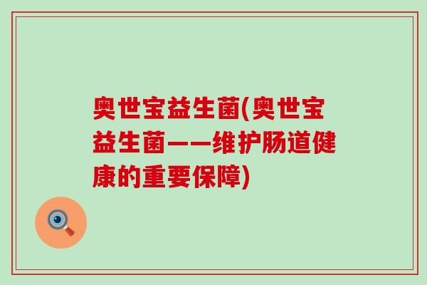 奥世宝益生菌(奥世宝益生菌——维护肠道健康的重要保障) 奥世宝益生菌(奥世宝益生菌——维护肠道健康的重要保障)