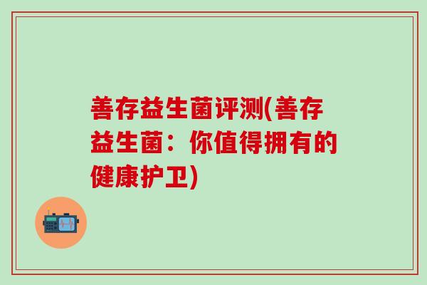 善存益生菌评测(善存益生菌：你值得拥有的健康护卫)