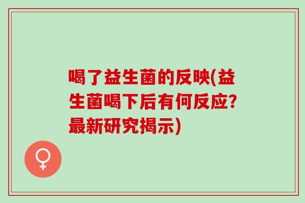 喝了益生菌的反映(益生菌喝下后有何反应?新研究揭示) 喝了益生菌的反映(益生菌喝下后有何反应?新研究揭示)