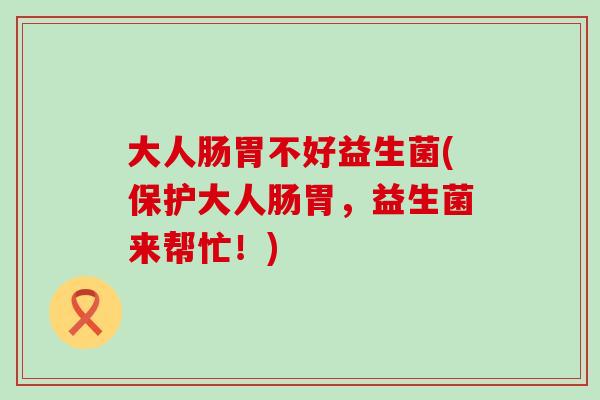 大人肠胃不好益生菌(保护大人肠胃,益生菌来帮忙!) 大人肠胃不好益生菌(保护大人肠胃,益生菌来帮忙!)