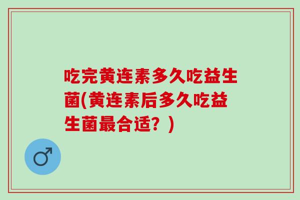吃完黄连素多久吃益生菌(黄连素后多久吃益生菌合适?) 吃完黄连素多久吃益生菌(黄连素后多久吃益生菌合适?)