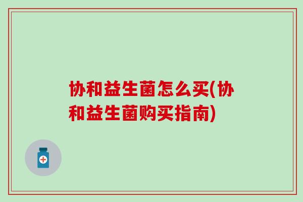 协和益生菌怎么买(协和益生菌购买指南) 协和益生菌怎么买(协和益生菌购买指南)