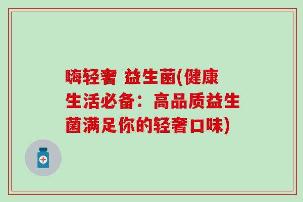 嗨轻奢 益生菌(健康生活必备:高品质益生菌满足你的轻奢口味) 嗨轻奢 益生菌(健康生活必备:高品质益生菌满足你的轻奢口味)