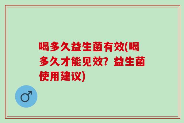 喝多久益生菌有效(喝多久才能见效？益生菌使用建议)