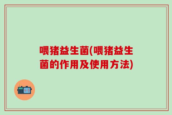 喂猪益生菌(喂猪益生菌的作用及使用方法) 喂猪益生菌(喂猪益生菌的作用及使用方法)