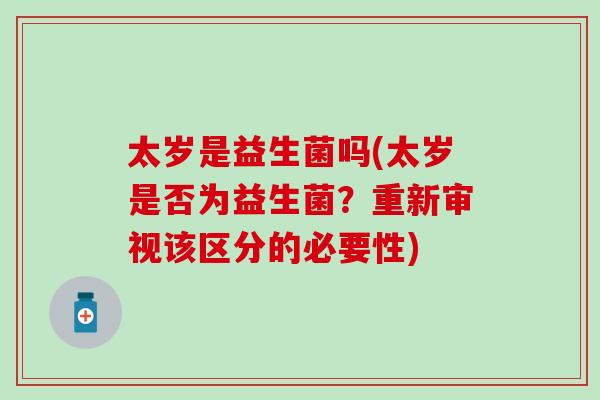 太岁是益生菌吗(太岁是否为益生菌?重新审视该区分的必要性) 太岁是益生菌吗(太岁是否为益生菌?重新审视该区分的必要性)