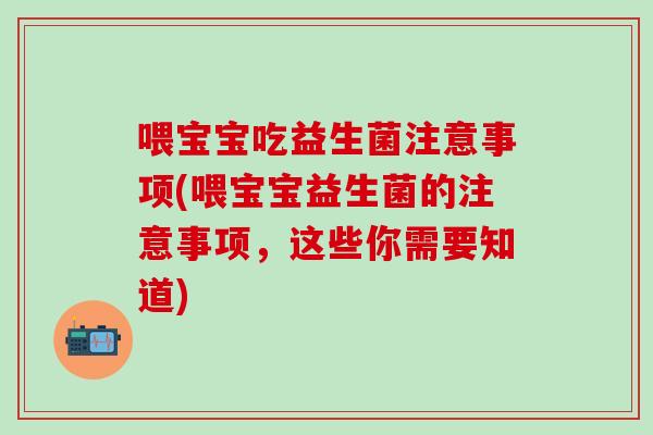 喂宝宝吃益生菌注意事项(喂宝宝益生菌的注意事项，这些你需要知道)
